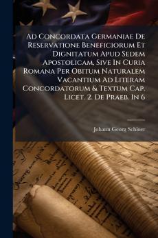 Ad Concordata Germaniae De Reservatione Beneficiorum Et Dignitatum Apud Sedem Apostolicam Sive In Curia Romana Per Obitum Naturalem Vacantium Ad Literam Concordatorum & Textum Cap. Licet. 2. De Praeb. In 6