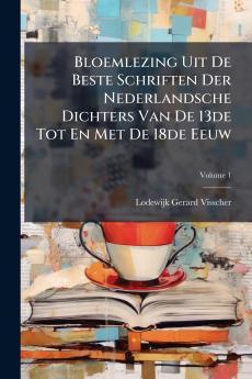 Bloemlezing Uit De Beste Schriften Der Nederlandsche Dichters Van De 13de Tot En Met De 18de Eeuw; Volume 1