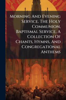 Morning And Evening Service. The Holy Communion Baptismal Service A Collection Of Chants Hymns And Congregational Anthems