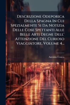 Descrizione Odeporica Della Spagna In Cui Spezialmente Si Da Notizia Delle Cose Spettanti Alle Belle Arti Degne Dell' Attenzione Del Curioso Viaggiatore Volume 4...