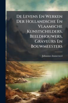 De Levens En Werken Der Hollandsche En Vlaamsche Kunstschilders Beeldhouwers Graveurs En Bouwmeesters