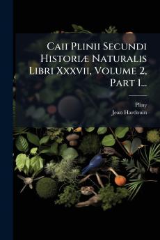 Caii Plinii Secundi Historiæ Naturalis Libri Xxxvii Volume 2 Part 1...