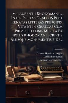 M. Laurentii Rhodomani ... Inter Poetas Graecos Post Renatas Litteras Principis Vita Et In Graecas Cum Primis Litteras Merita Ex Ipsius Rhodomani Scriptis Aliisque Monumentis Fide...
