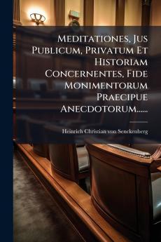 Meditationes Jus Publicum Privatum Et Historiam Concernentes Fide Monimentorum Praecipue Anecdotorum......