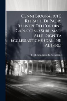 Cenni Biografici E Ritratti Di Padri Illustri Dell'ordine Capuccino Sublimati Alle Dignità Ecclesiastiche (dal 1581 Al 1850.)