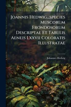 Joannis Hedwig...species Muscorum Frondosorum Descriptae Et Tabulis Aeneis Lxxvii Coloratis Illustratae