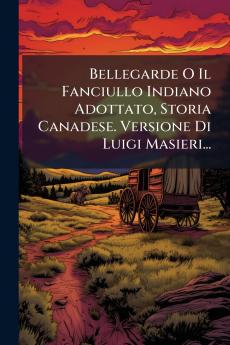 Bellegarde O Il Fanciullo Indiano Adottato Storia Canadese. Versione Di Luigi Masieri...