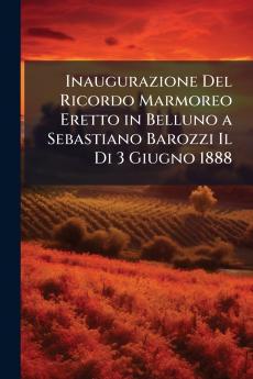 Inaugurazione Del Ricordo Marmoreo Eretto in Belluno a Sebastiano Barozzi Il Di 3 Giugno 1888