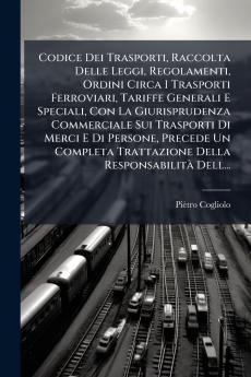 Codice Dei Trasporti Raccolta Delle Leggi Regolamenti Ordini Circa I Trasporti Ferroviari Tariffe Generali E Speciali Con La Giurisprudenza Commerciale Sui Trasporti Di Merci E Di Persone Precede Un Completa Trattazione Della Responsabilità Dell...