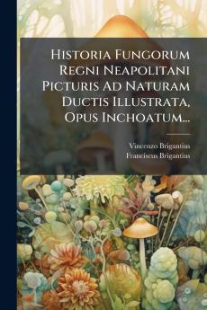 Historia Fungorum Regni Neapolitani Picturis Ad Naturam Ductis Illustrata Opus Inchoatum...