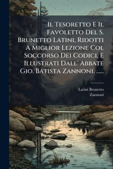 Il Tesoretto E Il Favoletto Del S. Brunetto Latini Ridotti A Miglior Lezione Col Soccorso Dei Codici E Illustrati Dall' Abbate Gio. Batista Zannoni ......