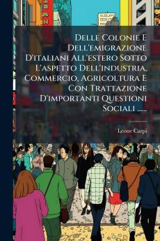 Delle Colonie E Dell'emigrazione D'italiani All'estero Sotto L'aspetto Dell'industria Commercio Agricoltura E Con Trattazione D'importanti Questioni Sociali ......