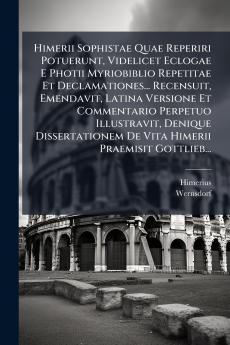 Himerii Sophistae Quae Reperiri Potuerunt Videlicet Eclogae E Photii Myriobiblio Repetitae Et Declamationes... Recensuit Emendavit Latina Versione Et Commentario Perpetuo Illustravit Denique Dissertationem De Vita Himerii Praemisit Gottlieb...