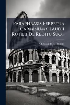 Paraphrasis Perpetua Carminum Claudii Rutilii De Reditu Suo...