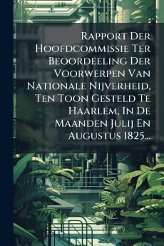 Rapport Der Hoofdcommissie Ter Beoordeeling Der Voorwerpen Van Nationale Nijverheid Ten Toon Gesteld Te Haarlem In De Maanden Julij En Augustus 1825...