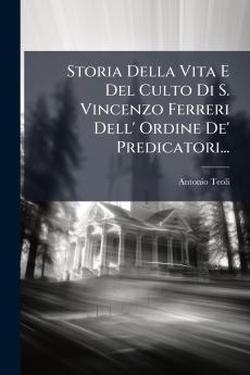 Storia Della Vita E Del Culto Di S. Vincenzo Ferreri Dell' Ordine De' Predicatori...