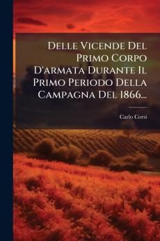 Delle Vicende Del Primo Corpo D'armata Durante Il Primo Periodo Della Campagna Del 1866...