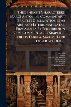 Theophrasti Characteres. Marci Antonini Commentarii. Epicteti Dissertationes Ab Arriano Literis Mandatae Fragmenta Et Enchiridion Cum Commentario Simplicii Cebetis Tabula Maximi Tyrii Dissertationes...