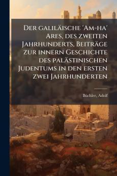 Der galiläische 'Am-ha' Ares des zweiten Jahrhunderts Beiträge zur innern Geschichte des palästinischen Judentums in den ersten zwei Jahrhunderten