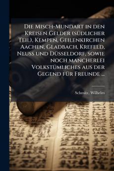 Die Misch-Mundart in den Kreisen Gelder (südlicher Teil) Kempen Geilenkirchen Aachen Gladbach Krefeld Neuss und Düsseldorf sowie noch mancherlei Volkstümliches aus der Gegend für Freunde ...