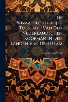 De Privaatrechterlijke Toestand Van Den Nederlandschen Koopman in Den Landen Van Den Islam