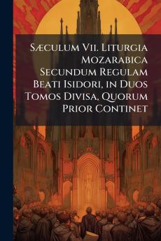 Sæculum Vii. Liturgia Mozarabica Secundum Regulam Beati Isidori in Duos Tomos Divisa Quorum Prior Continet