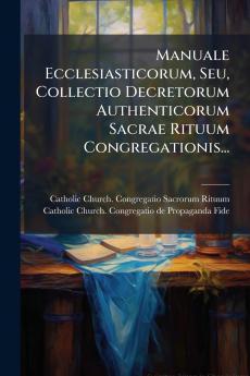 Manuale Ecclesiasticorum Seu Collectio Decretorum Authenticorum Sacrae Rituum Congregationis...