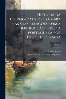 Historia da universidade de Coimbra nas suas relações com a instrucção publica portugueza por Theophilo Braga; Volume 1