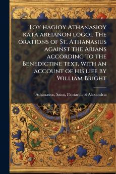 Toy hagioy Athanasioy kata areianon logoi. The orations of St. Athanasius against the Arians according to the Benedictine text with an account of his life by William Bright