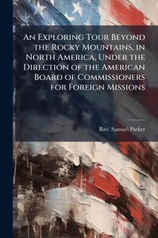 An Exploring Tour Beyond the Rocky Mountains in North America Under the Direction of the American Board of Commissioners for Foreign Missions