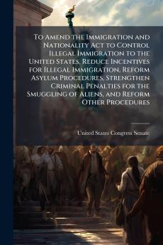 To Amend the Immigration and Nationality Act to Control Illegal Immigration to the United States Reduce Incentives for Illegal Immigration Reform Asylum Procedures Strengthen Criminal Penalties for the Smuggling of Aliens and Reform Other Procedures