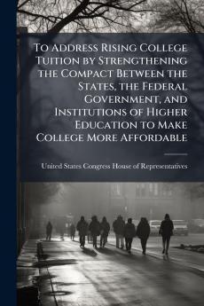 To Address Rising College Tuition by Strengthening the Compact Between the States the Federal Government and Institutions of Higher Education to Make College More Affordable
