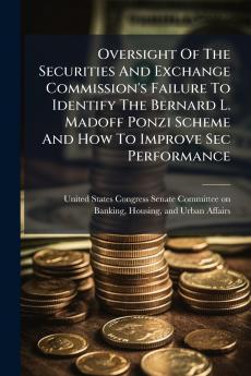 Oversight Of The Securities And Exchange Commission's Failure To Identify The Bernard L. Madoff Ponzi Scheme And How To Improve Sec Performance