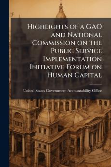 Highlights of a GAO and National Commission on the Public Service Implementation Initiative Forum on Human Capital