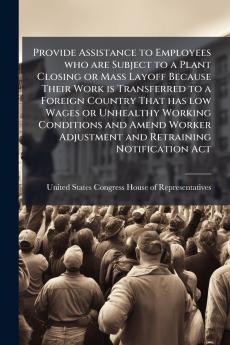 Provide Assistance to Employees who are Subject to a Plant Closing or Mass Layoff Because Their Work is Transferred to a Foreign Country That has low Wages or Unhealthy Working Conditions and Amend Worker Adjustment and Retraining Notification Act
