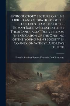 Introductory Lecture on “The Origin and Migrations of the Different Families of the Human Race as Illustrated by Their Languages” Delivered on the Occasion of the Opening of the Young Men's Society in Connexion With St. Andrew's Church