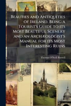 Beauties and Antiquities of Ireland. Being a Tourist's Guide to its Most Beautiful Scenery and an Archæologist's Manual for its Most Interesting Ruins