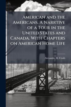 American and the Americans. A Narrtive of a Tour in the United States and Canada. With Chapters on American Home Life