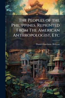 The Peoples of the Philippines. Reprinted From The American Anthropologist Etc