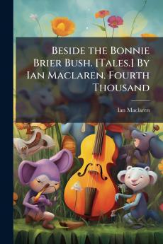 Beside the Bonnie Brier Bush. [Tales.] By Ian Maclaren. Fourth Thousand