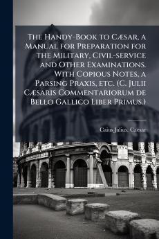 The Handy-Book to Cæsar a Manual for Preparation for the Military Civil-service and Other Examinations. With Copious Notes a Parsing Praxis etc. (C. Julii Cæsaris Commentariorum de Bello Gallico Liber Primus.)