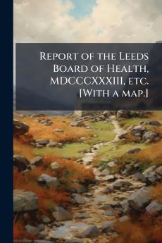 Report of the Leeds Board of Health MDCCCXXXIII etc. [With a map.]