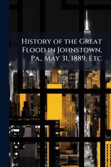 History of the Great Flood in Johnstown Pa. May 31 1889 Etc