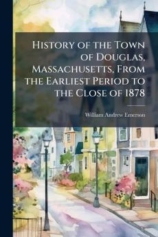 History of the Town of Douglas Massachusetts From the Earliest Period to the Close of 1878