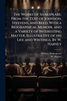 The Works of Shakspeare; From the Text of Johnson Steevens and Reed. With a Biographical Memoir and a Variety of Interesting Matter Illustrative of his Life and Writings. By W. Harvey