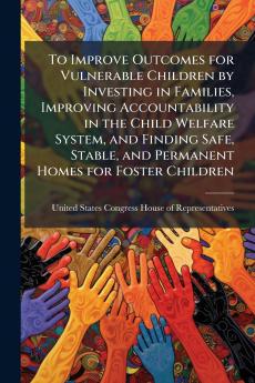 To Improve Outcomes for Vulnerable Children by Investing in Families Improving Accountability in the Child Welfare System and Finding Safe Stable and Permanent Homes for Foster Children