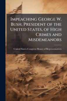 Impeaching George W. Bush President of the United States of High Crimes and Misdemeanors