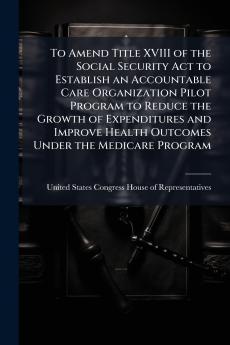 To Amend Title XVIII of the Social Security Act to Establish an Accountable Care Organization Pilot Program to Reduce the Growth of Expenditures and Improve Health Outcomes Under the Medicare Program