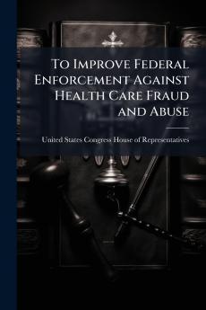 To Improve Federal Enforcement Against Health Care Fraud and Abuse