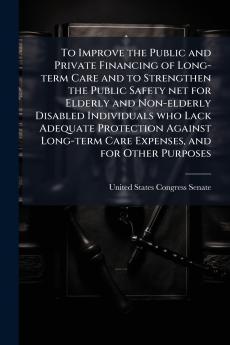 To Improve the Public and Private Financing of Long-term Care and to Strengthen the Public Safety net for Elderly and Non-elderly Disabled Individuals who Lack Adequate Protection Against Long-term Care Expenses and for Other Purposes